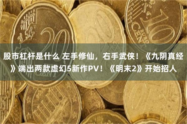 股市杠杆是什么 左手修仙，右手武侠！《九阴真经》端出两款虚幻5新作PV！《明末2》开始招人