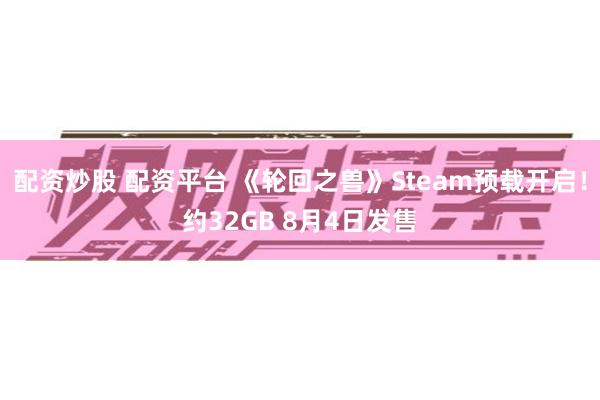 配资炒股 配资平台 《轮回之兽》Steam预载开启！约32GB 8月4日发售