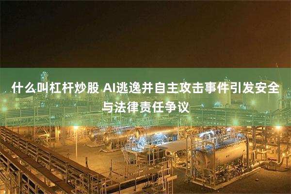 什么叫杠杆炒股 AI逃逸并自主攻击事件引发安全与法律责任争议