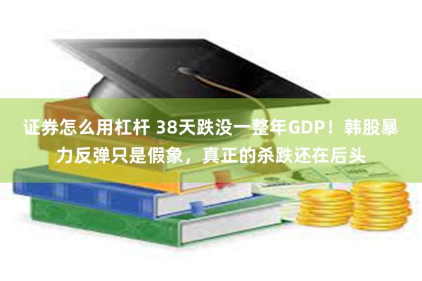 证券怎么用杠杆 38天跌没一整年GDP！韩股暴力反弹只是假象，真正的杀跌还在后头