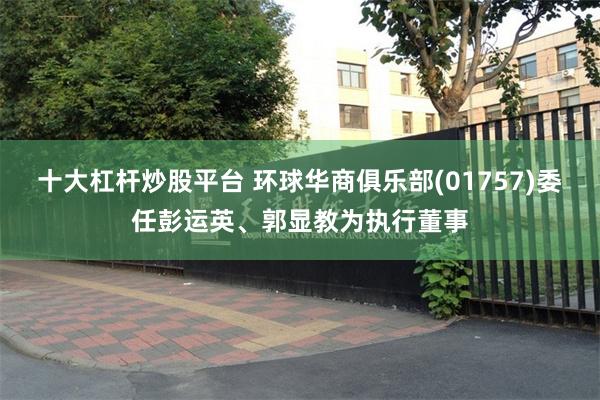 十大杠杆炒股平台 环球华商俱乐部(01757)委任彭运英、郭显教为执行董事