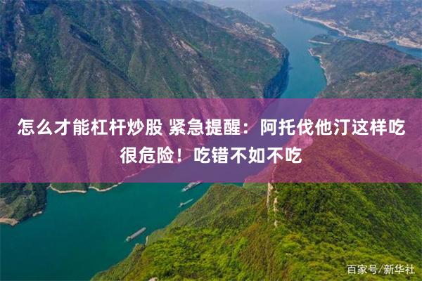 怎么才能杠杆炒股 紧急提醒：阿托伐他汀这样吃很危险！吃错不如不吃