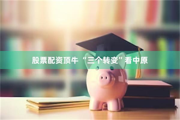 股票配资顶牛 “三个转变”看中原