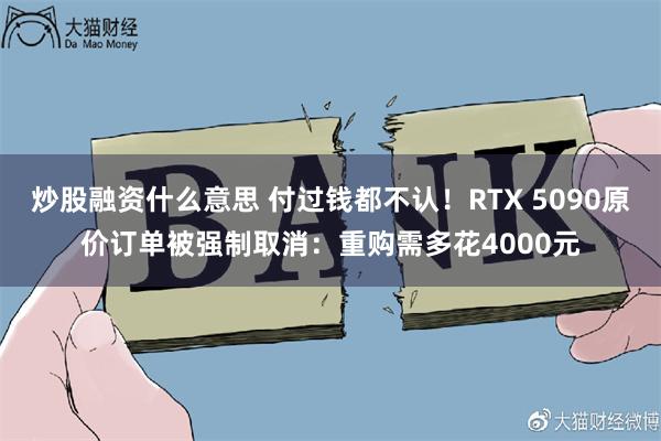 炒股融资什么意思 付过钱都不认！RTX 5090原价订单被强制取消：重购需多花4000元