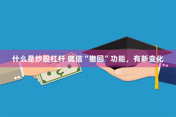 什么是炒股杠杆 微信“撤回”功能，有新变化