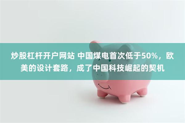炒股杠杆开户网站 中国煤电首次低于50%，欧美的设计套路，成了中国科技崛起的契机