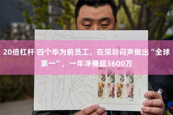 20倍杠杆 四个华为前员工，在深圳闷声做出“全球第一”，一年净赚超3600万