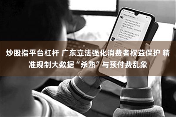 炒股指平台杠杆 广东立法强化消费者权益保护 精准规制大数据“杀熟”与预付费乱象