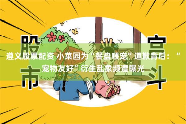 遵义股票配资 小菜园为“餐盘喂宠”道歉背后：“宠物友好”衍生乱象频遭曝光