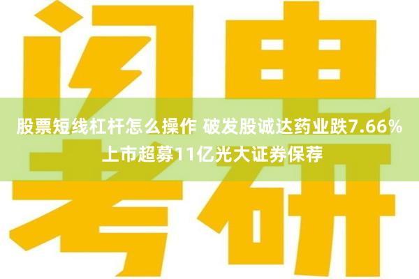 股票短线杠杆怎么操作 破发股诚达药业跌7.66% 上市超募11亿光大证券保荐