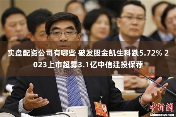 实盘配资公司有哪些 破发股金凯生科跌5.72% 2023上市超募3.1亿中信建投保荐