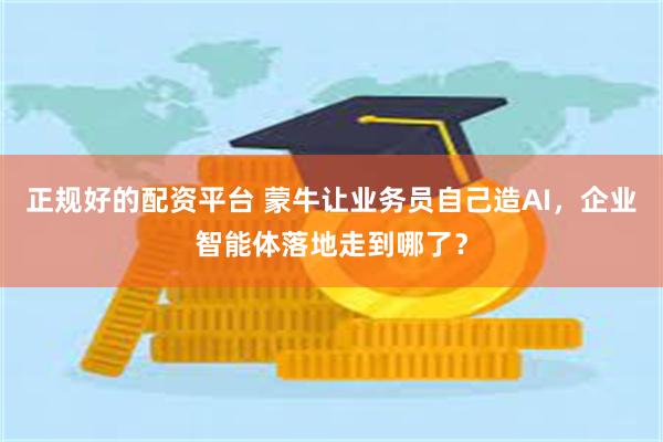 正规好的配资平台 蒙牛让业务员自己造AI，企业智能体落地走到哪了？