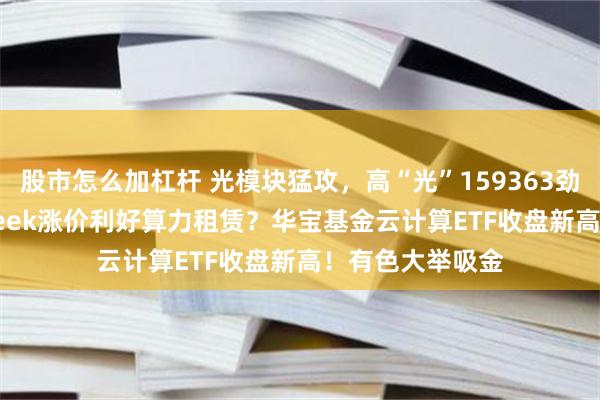 股市怎么加杠杆 光模块猛攻，高“光”159363劲涨3%！DeepSeek涨价利好算力租赁？华宝基金云计算ETF收盘新高！有色大举吸金