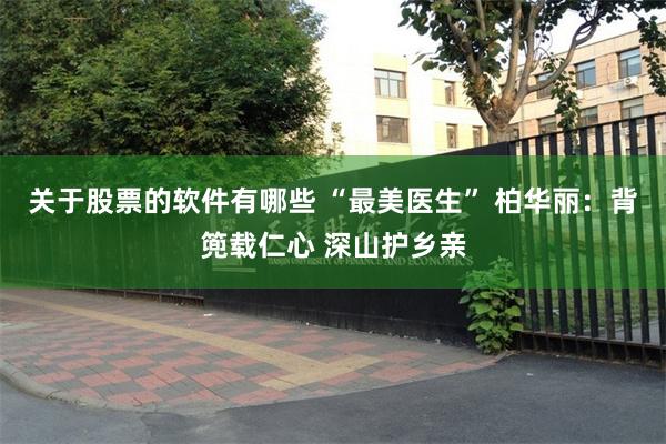 关于股票的软件有哪些 “最美医生” 柏华丽：背篼载仁心 深山护乡亲