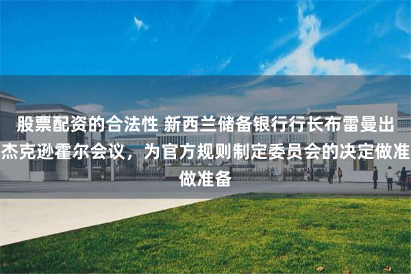 股票配资的合法性 新西兰储备银行行长布雷曼出席杰克逊霍尔会议，为官方规则制定委员会的决定做准备