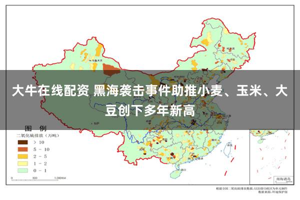 大牛在线配资 黑海袭击事件助推小麦、玉米、大豆创下多年新高