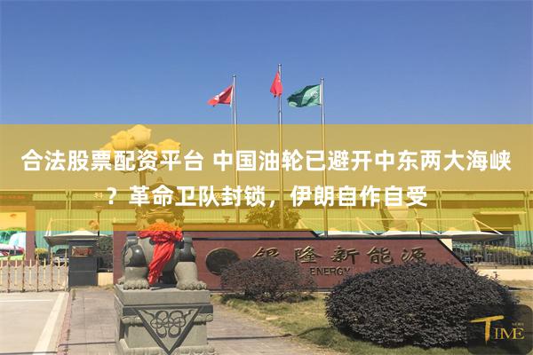 合法股票配资平台 中国油轮已避开中东两大海峡？革命卫队封锁，伊朗自作自受