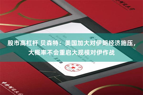 股市高杠杆 贝森特：美国加大对伊朗经济施压，大概率不会重启大规模对伊作战