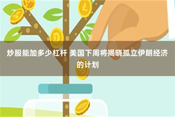炒股能加多少杠杆 美国下周将揭晓孤立伊朗经济的计划