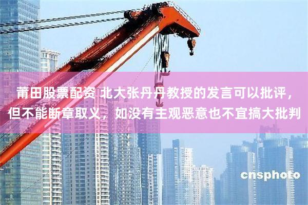 莆田股票配资 北大张丹丹教授的发言可以批评，但不能断章取义，如没有主观恶意也不宜搞大批判