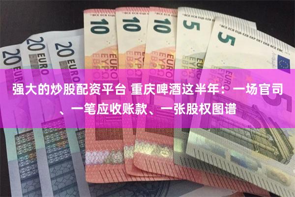 强大的炒股配资平台 重庆啤酒这半年：一场官司、一笔应收账款、一张股权图谱
