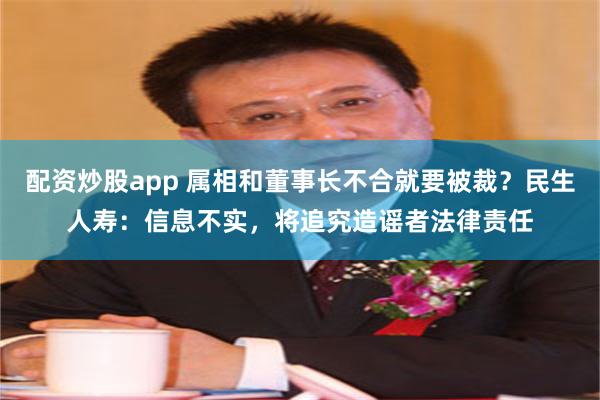 配资炒股app 属相和董事长不合就要被裁？民生人寿：信息不实，将追究造谣者法律责任