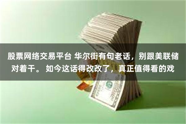 股票网络交易平台 华尔街有句老话，别跟美联储对着干。 如今这话得改改了，真正值得看的戏