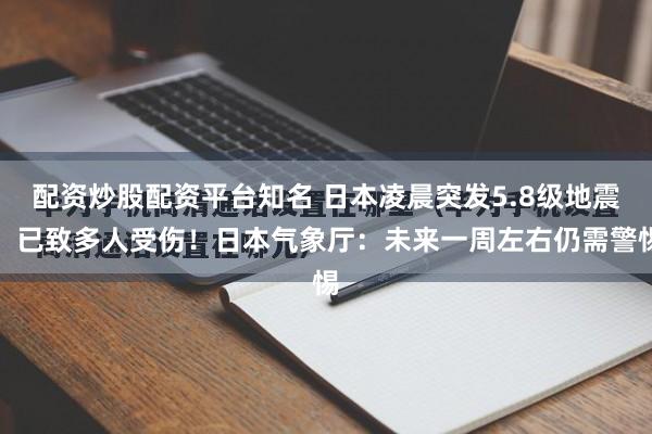 配资炒股配资平台知名 日本凌晨突发5.8级地震，已致多人受伤！日本气象厅：未来一周左右仍需警惕