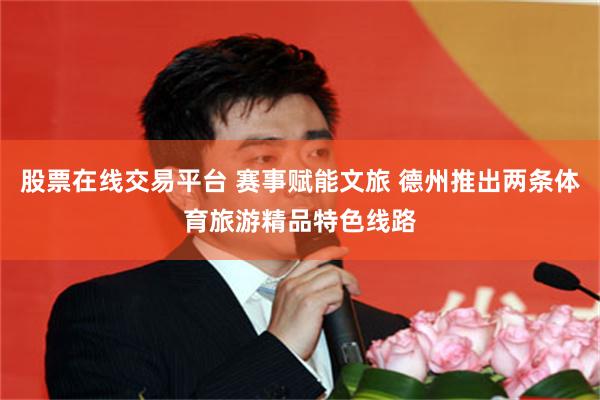 股票在线交易平台 赛事赋能文旅 德州推出两条体育旅游精品特色线路