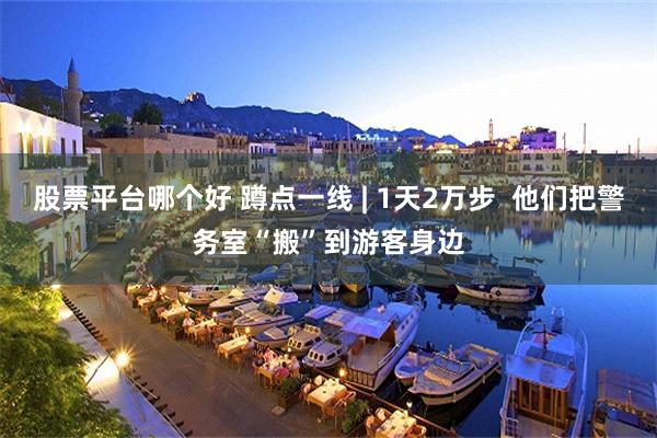 股票平台哪个好 蹲点一线 | 1天2万步  他们把警务室“搬”到游客身边