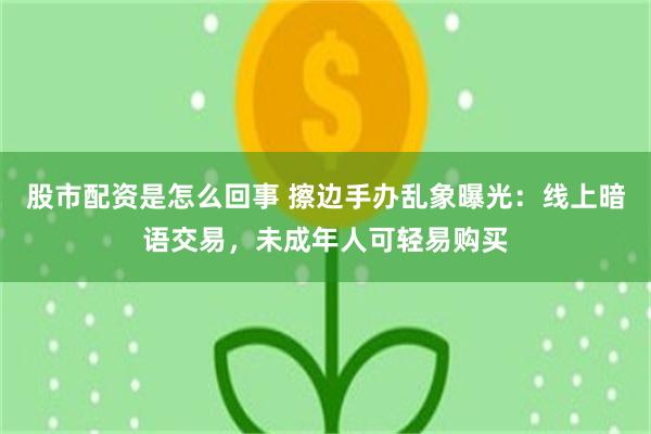 股市配资是怎么回事 擦边手办乱象曝光：线上暗语交易，未成年人可轻易购买