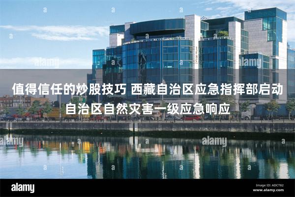 值得信任的炒股技巧 西藏自治区应急指挥部启动自治区自然灾害一级应急响应