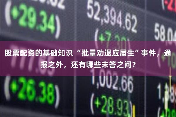 股票配资的基础知识 “批量劝退应届生”事件，通报之外，还有哪些未答之问？
