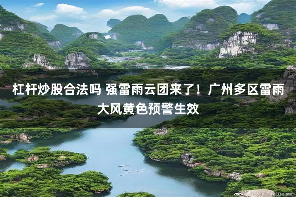 杠杆炒股合法吗 强雷雨云团来了！广州多区雷雨大风黄色预警生效
