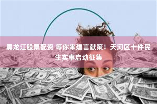 黑龙江股票配资 等你来建言献策！天河区十件民生实事启动征集