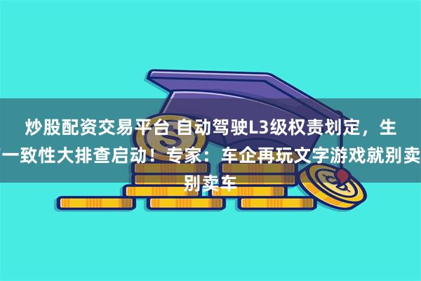 炒股配资交易平台 自动驾驶L3级权责划定，生产一致性大排查启动！专家：车企再玩文字游戏就别卖车