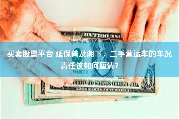 买卖股票平台 延保普及潮下，二手营运车的车况责任该如何厘清？