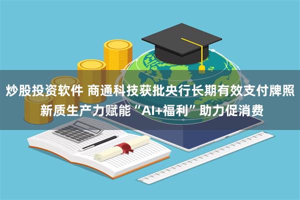 炒股投资软件 商通科技获批央行长期有效支付牌照 新质生产力赋能“AI+福利”助力促消费
