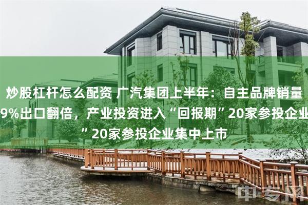 炒股杠杆怎么配资 广汽集团上半年:自主品牌销量大增35.69%出口翻倍,产业投资进入“回报期”20家参投企业集中上市