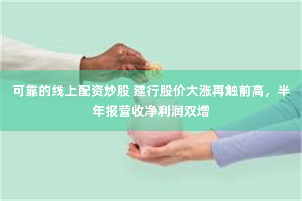 可靠的线上配资炒股 建行股价大涨再触前高，半年报营收净利润双增