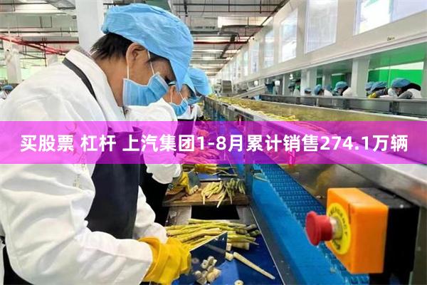 买股票 杠杆 上汽集团1-8月累计销售274.1万辆