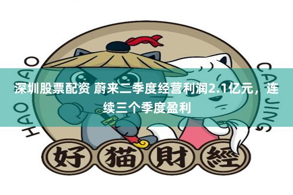 深圳股票配资 蔚来二季度经营利润2.1亿元，连续三个季度盈利
