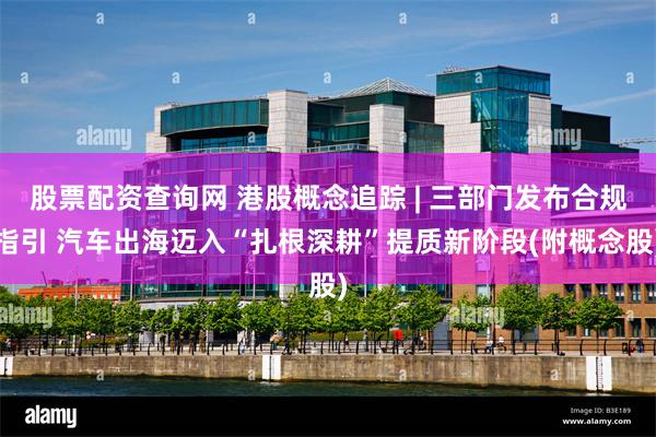 股票配资查询网 港股概念追踪 | 三部门发布合规指引 汽车出海迈入“扎根深耕”提质新阶段(附概念股)