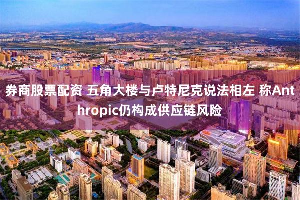 券商股票配资 五角大楼与卢特尼克说法相左 称Anthropic仍构成供应链风险