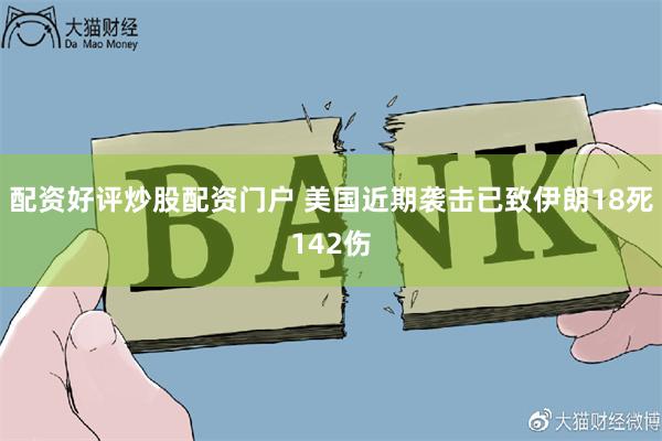 配资好评炒股配资门户 美国近期袭击已致伊朗18死142伤