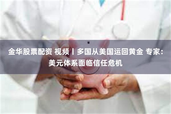 金华股票配资 视频丨多国从美国运回黄金 专家：美元体系面临信任危机