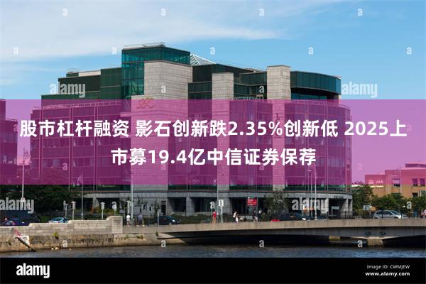 股市杠杆融资 影石创新跌2.35%创新低 2025上市募19.4亿中信证券保荐