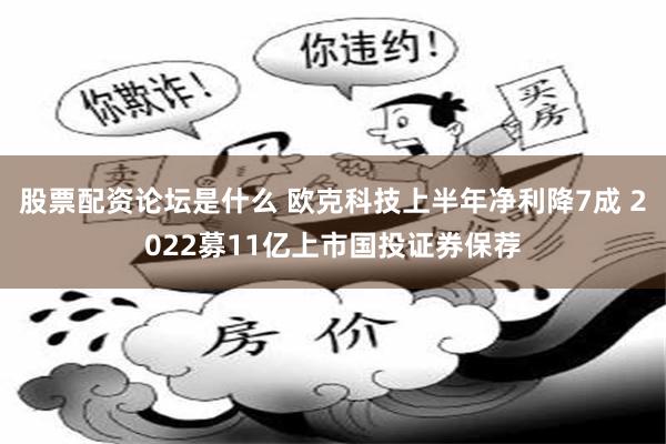 股票配资论坛是什么 欧克科技上半年净利降7成 2022募11亿上市国投证券保荐