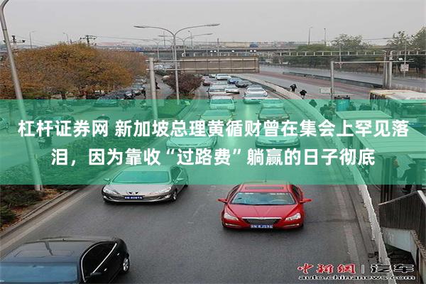杠杆证券网 新加坡总理黄循财曾在集会上罕见落泪，因为靠收“过路费”躺赢的日子彻底