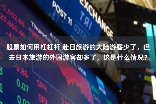 股票如何用杠杠杆 赴日旅游的大陆游客少了，但去日本旅游的外国游客却多了，这是什么情况？